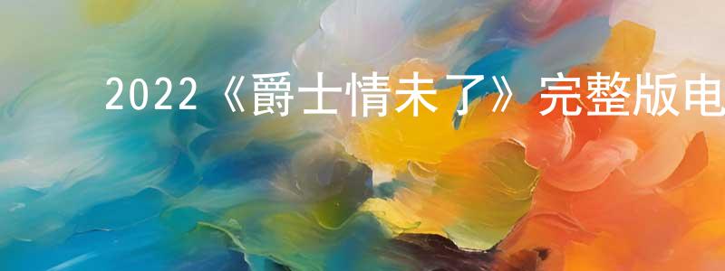 ﻿崔光杰发布﻿2022《爵士情未了》完整版电影/在线观看/百度云-美剧天堂